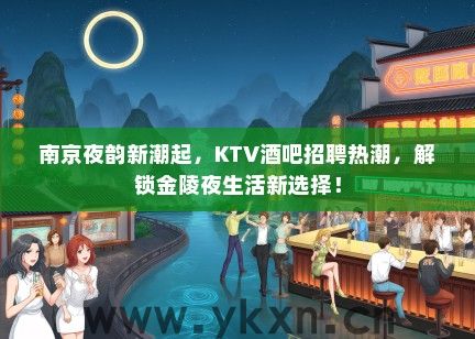 南京夜韵新潮起，KTV酒吧招聘热潮，解锁金陵夜生活新选择！