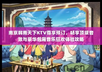 南京韩南天下KTV尊享预订，畅享顶级音效与豪华包厢音乐狂欢体验攻略