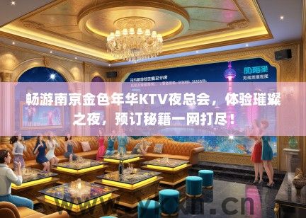 畅游南京金色年华KTV夜总会，体验璀璨之夜，预订秘籍一网打尽！