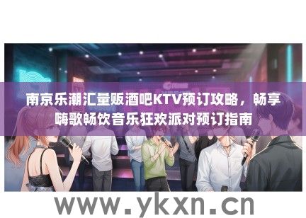 南京乐潮汇量贩酒吧KTV预订攻略，畅享嗨歌畅饮音乐狂欢派对预订指南