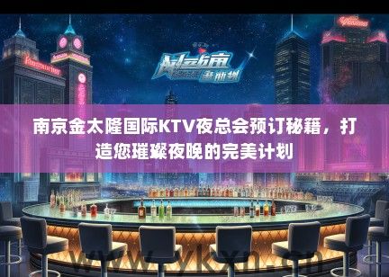 南京金太隆国际KTV夜总会预订秘籍，打造您璀璨夜晚的完美计划
