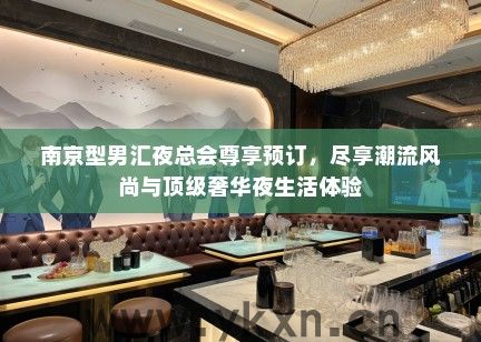 南京型男汇夜总会尊享预订，尽享潮流风尚与顶级奢华夜生活体验