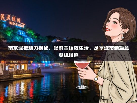 南京深夜魅力揭秘，畅游金陵夜生活，尽享城市新篇章资讯报道