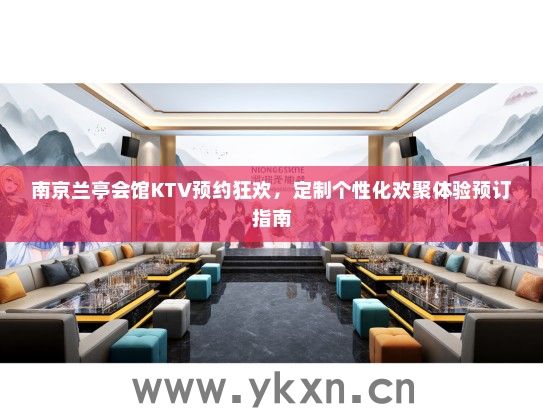 南京兰亭会馆KTV预约狂欢，定制个性化欢聚体验预订指南