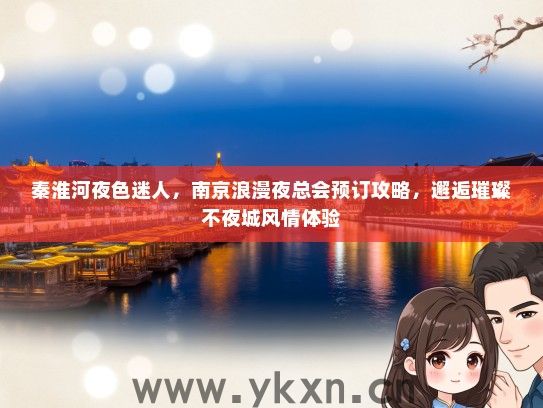秦淮河夜色迷人，南京浪漫夜总会预订攻略，邂逅璀璨不夜城风情体验
