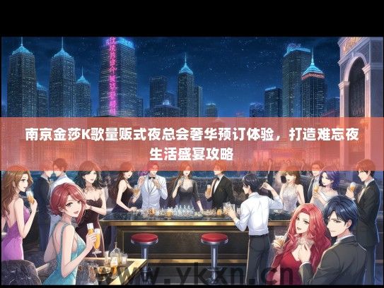 南京金莎K歌量贩式夜总会奢华预订体验，打造难忘夜生活盛宴攻略