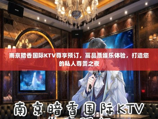 南京暗香国际KTV尊享预订，高品质娱乐体验，打造您的私人尊贵之夜