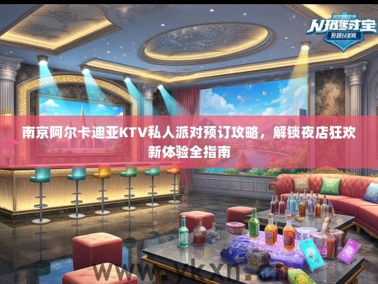 南京阿尔卡迪亚KTV私人派对预订攻略，解锁夜店狂欢新体验全指南