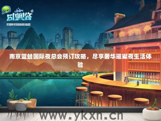 南京蓝蛙国际夜总会预订攻略，尽享奢华璀璨夜生活体验