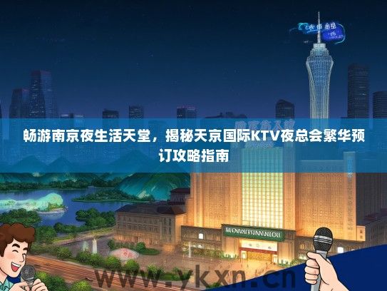 畅游南京夜生活天堂，揭秘天京国际KTV夜总会繁华预订攻略指南
