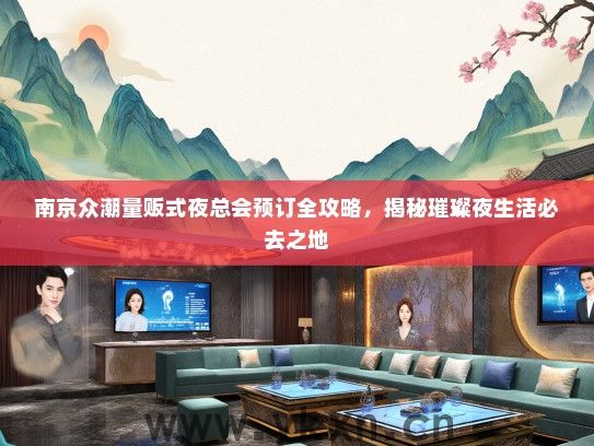 南京众潮量贩式夜总会预订全攻略，揭秘璀璨夜生活必去之地