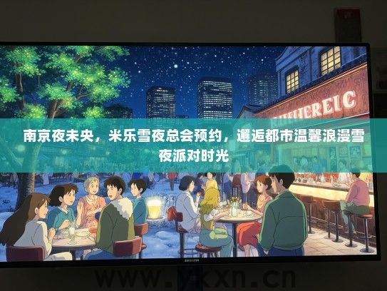 南京夜未央，米乐雪夜总会预约，邂逅都市温馨浪漫雪夜派对时光