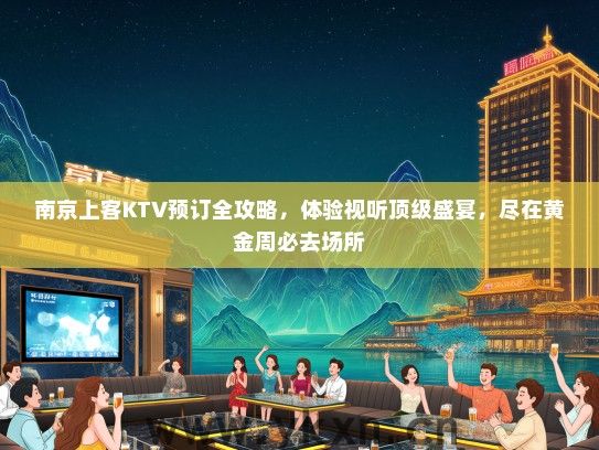 南京上客KTV预订全攻略，体验视听顶级盛宴，尽在黄金周必去场所
