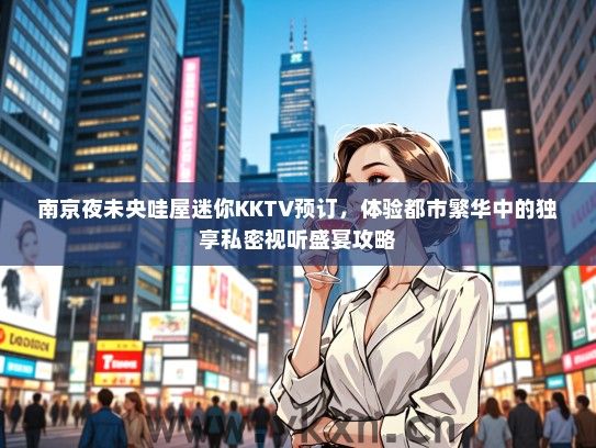 南京夜未央哇屋迷你KKTV预订，体验都市繁华中的独享私密视听盛宴攻略