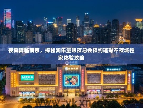 夜幕降临南京，探秘淘乐量贩夜总会预约璀璨不夜城独家体验攻略