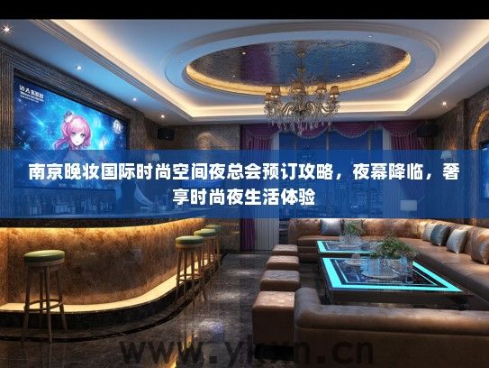 南京晚妆国际时尚空间夜总会预订攻略，夜幕降临，奢享时尚夜生活体验