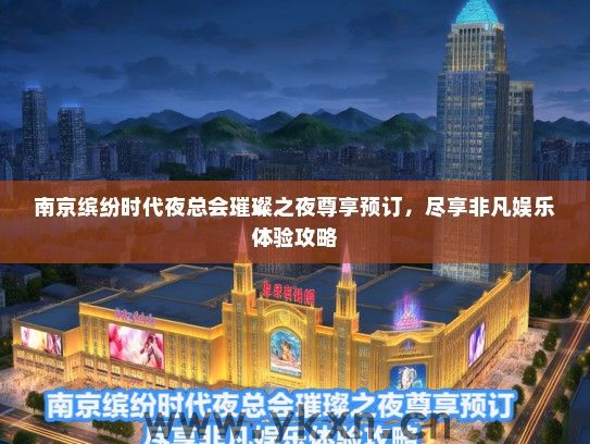 南京缤纷时代夜总会璀璨之夜尊享预订，尽享非凡娱乐体验攻略