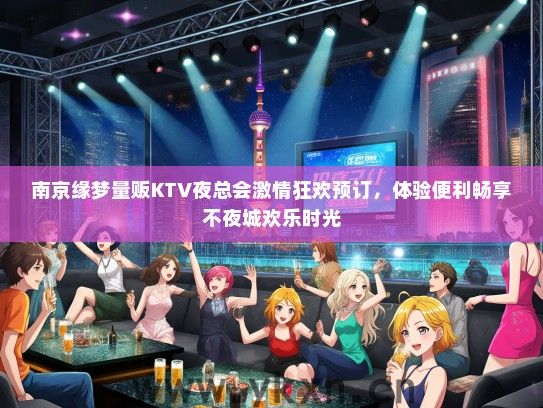南京缘梦量贩KTV夜总会激情狂欢预订，体验便利畅享不夜城欢乐时光