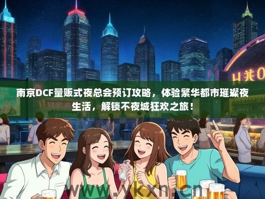 南京DCF量贩式夜总会预订攻略，体验繁华都市璀璨夜生活，解锁不夜城狂欢之旅！