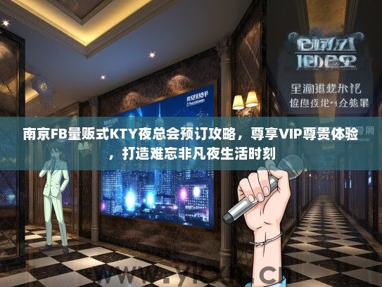 南京FB量贩式KTY夜总会预订攻略，尊享VIP尊贵体验，打造难忘非凡夜生活时刻