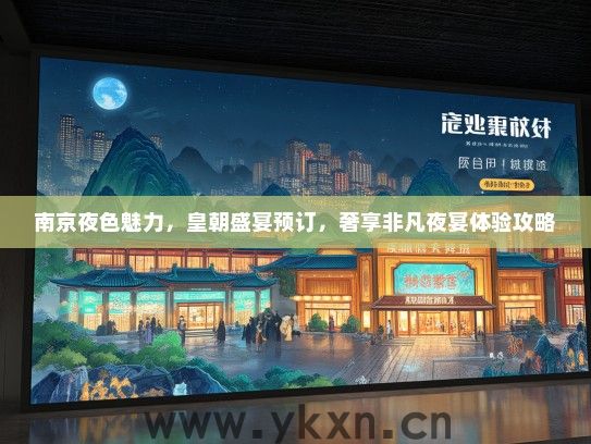 南京夜色魅力，皇朝盛宴预订，奢享非凡夜宴体验攻略