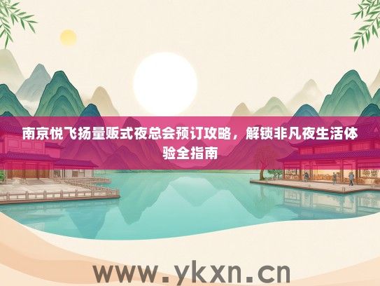 南京悦飞扬量贩式夜总会预订攻略，解锁非凡夜生活体验全指南