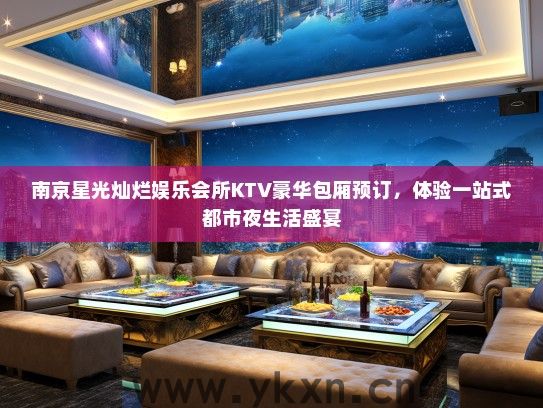 南京星光灿烂娱乐会所KTV豪华包厢预订，体验一站式都市夜生活盛宴