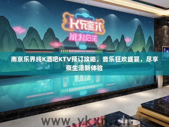 南京乐界纯K酒吧KTV预订攻略，音乐狂欢盛宴，尽享夜生活新体验