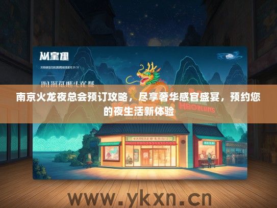 南京火龙夜总会预订攻略，尽享奢华感官盛宴，预约您的夜生活新体验