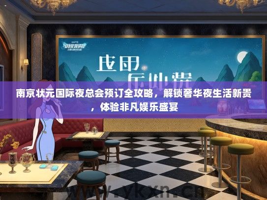 南京状元国际夜总会预订全攻略，解锁奢华夜生活新贵，体验非凡娱乐盛宴